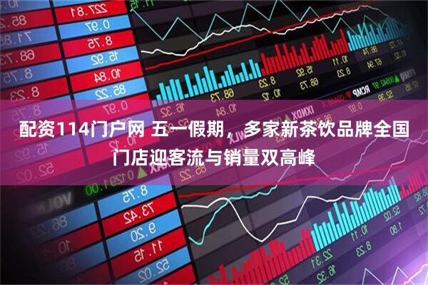 配资114门户网 五一假期，多家新茶饮品牌全国门店迎客流与销量双高峰
