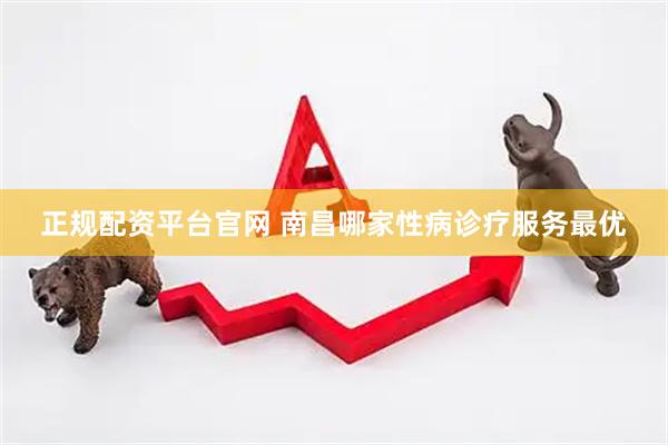 正规配资平台官网 南昌哪家性病诊疗服务最优