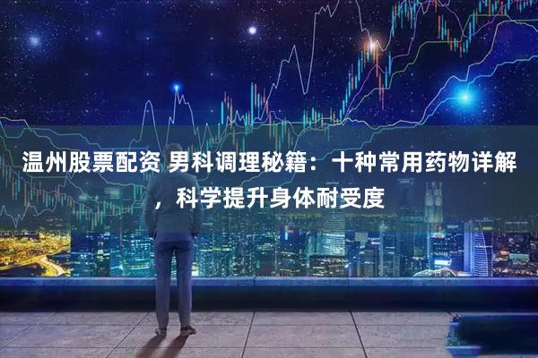 温州股票配资 男科调理秘籍：十种常用药物详解，科学提升身体耐受度