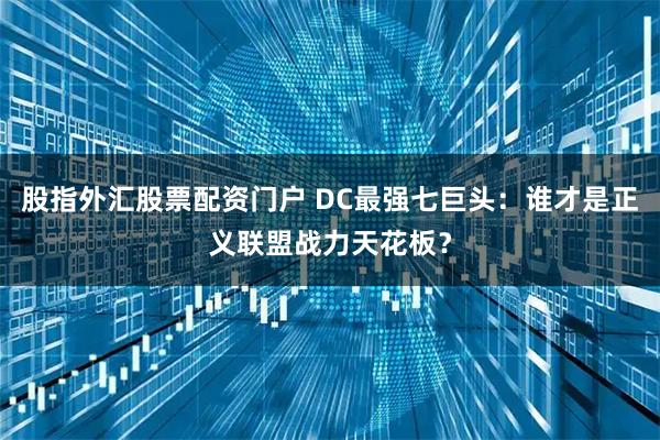 股指外汇股票配资门户 DC最强七巨头：谁才是正义联盟战力天花板？