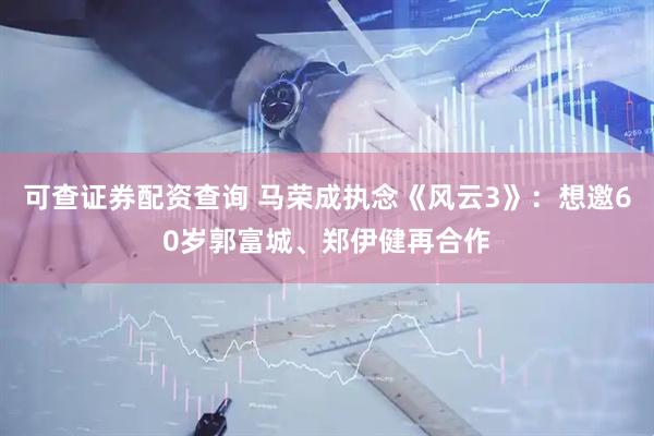 可查证券配资查询 马荣成执念《风云3》：想邀60岁郭富城、郑伊健再合作
