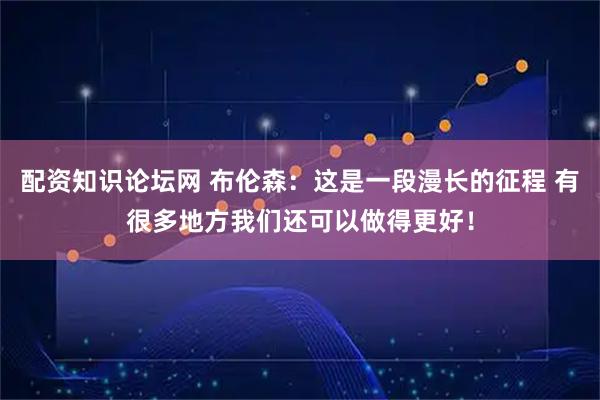 配资知识论坛网 布伦森：这是一段漫长的征程 有很多地方我们还可以做得更好！