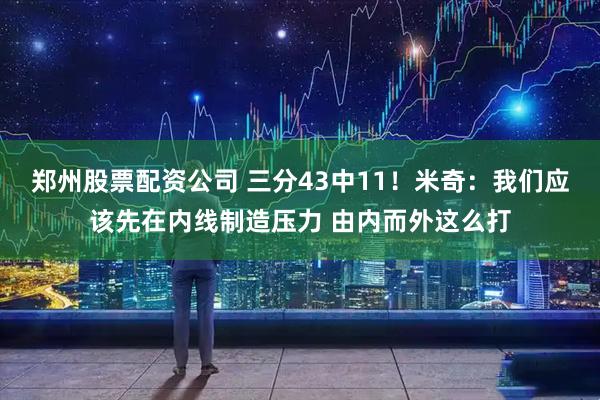 郑州股票配资公司 三分43中11！米奇：我们应该先在内线制造压力 由内而外这么打