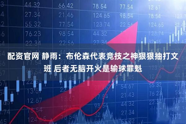 配资官网 静雨：布伦森代表竞技之神狠狠抽打文班 后者无脑开火是输球罪魁