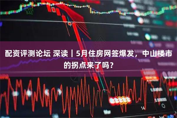 配资评测论坛 深读｜5月住房网签爆发，中山楼市的拐点来了吗？