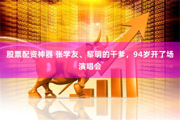 股票配资神器 张学友、黎明的干爹，94岁开了场演唱会