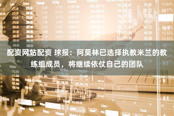配资网站配资 球报：阿莫林已选择执教米兰的教练组成员，将继续依仗自己的团队