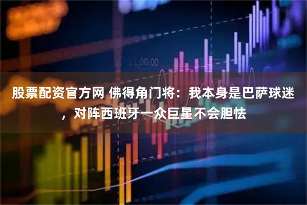 股票配资官方网 佛得角门将：我本身是巴萨球迷，对阵西班牙一众巨星不会胆怯