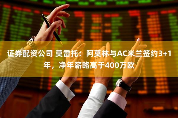 证券配资公司 莫雷托：阿莫林与AC米兰签约3+1年，净年薪略高于400万欧