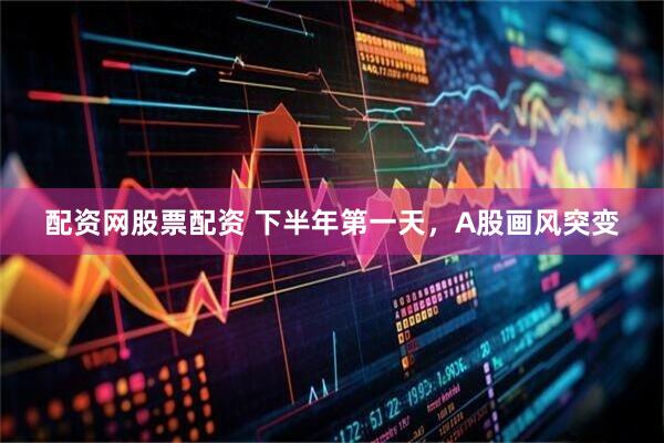 配资网股票配资 下半年第一天，A股画风突变