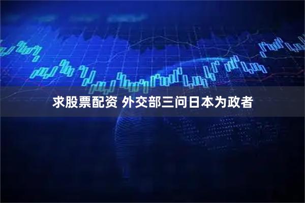 求股票配资 外交部三问日本为政者