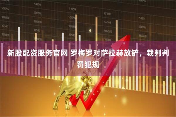 新股配资服务官网 罗梅罗对萨拉赫放铲，裁判判罚犯规