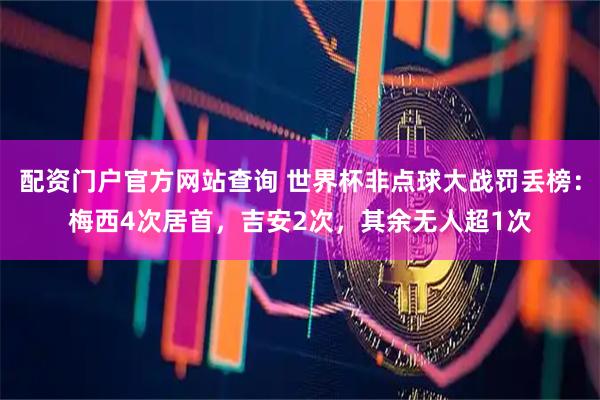 配资门户官方网站查询 世界杯非点球大战罚丢榜：梅西4次居首，吉安2次，其余无人超1次