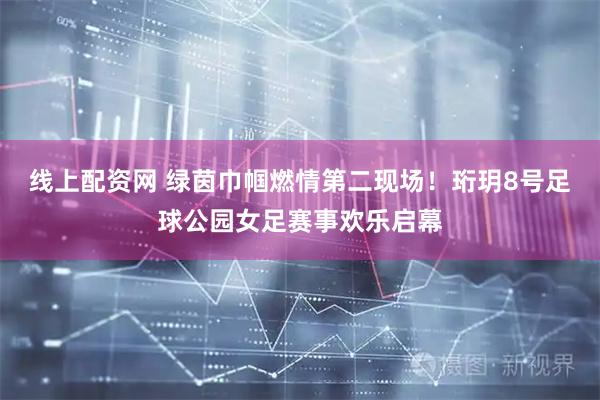 线上配资网 绿茵巾帼燃情第二现场！珩玥8号足球公园女足赛事欢乐启幕
