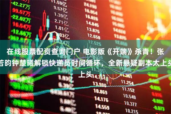 在线股票配资查询门户 电影版《开端》杀青！张若昀钟楚曦解锁快递员时间循环，全新悬疑副本太上头